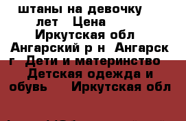 штаны на девочку 7-8 лет › Цена ­ 750 - Иркутская обл., Ангарский р-н, Ангарск г. Дети и материнство » Детская одежда и обувь   . Иркутская обл.